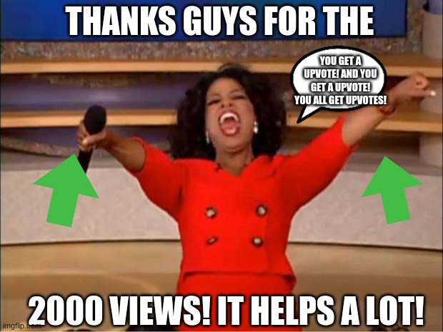 Thanks Guys! |  THANKS GUYS FOR THE; YOU GET A UPVOTE! AND YOU GET A UPVOTE! YOU ALL GET UPVOTES! 2000 VIEWS! IT HELPS A LOT! | image tagged in memes,oprah you get a,yay,celebration | made w/ Imgflip meme maker