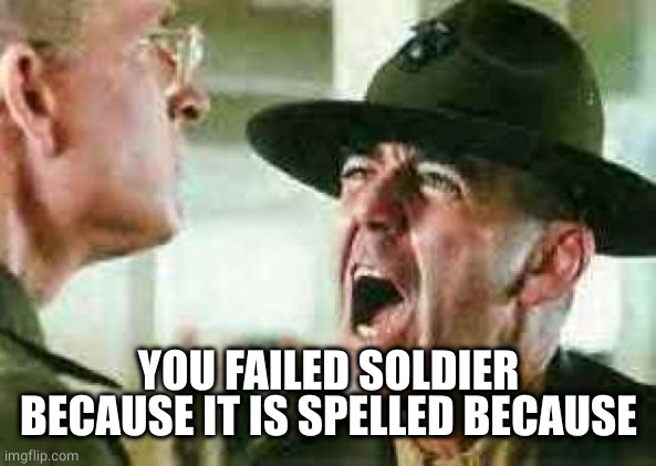 drill sergeant yelling | YOU FAILED SOLDIER BECAUSE IT IS SPELLED BECAUSE | image tagged in drill sergeant yelling | made w/ Imgflip meme maker