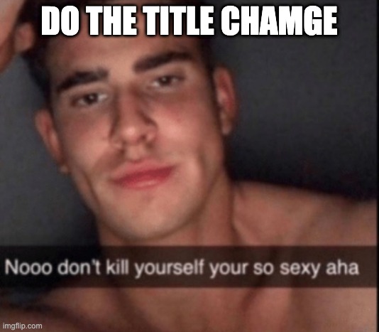 I will have sexo with your step mummy grandpas uncles nephews grandsons sisters dick | DO THE TITLE CHAMGE | image tagged in no don't kill yourself | made w/ Imgflip meme maker