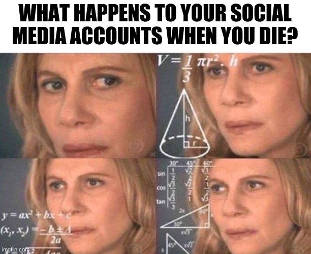 will it just stop working? | WHAT HAPPENS TO YOUR SOCIAL MEDIA ACCOUNTS WHEN YOU DIE? | image tagged in math lady/confused lady,funny,memes,yeah this is big brain time | made w/ Imgflip meme maker