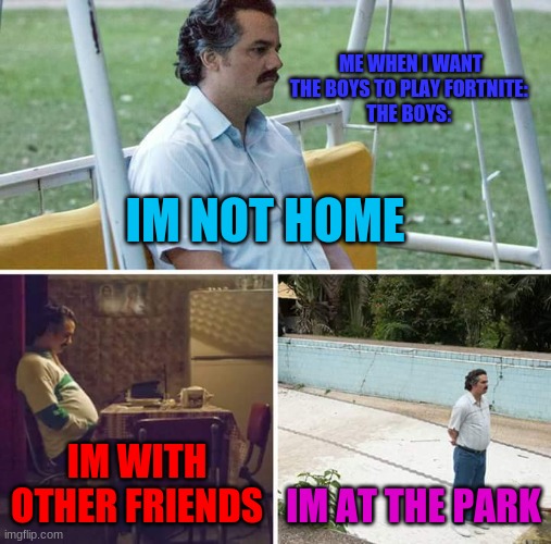 me whene i want to play | ME WHEN I WANT THE BOYS TO PLAY FORTNITE: 
THE BOYS:; IM NOT HOME; IM WITH OTHER FRIENDS; IM AT THE PARK | image tagged in memes,sad pablo escobar | made w/ Imgflip meme maker