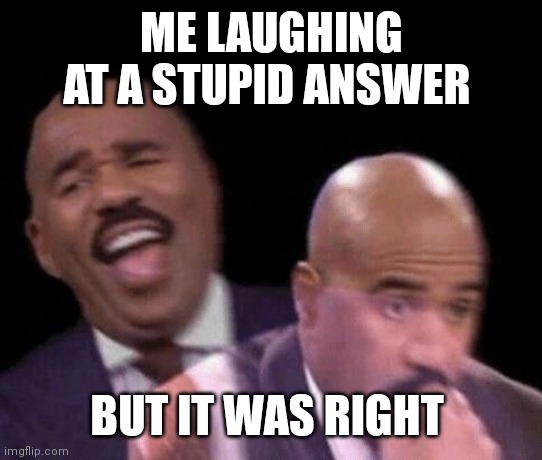 Was this happened to anybody? | ME LAUGHING AT A STUPID ANSWER; BUT IT WAS RIGHT | image tagged in oh shit,funny,fun | made w/ Imgflip meme maker