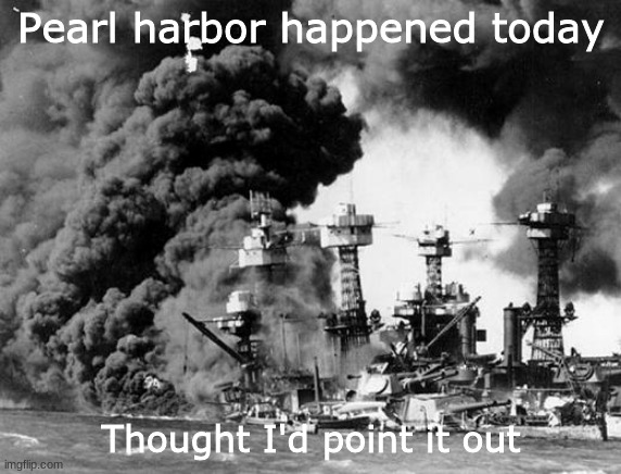 Rest In Peace | Pearl harbor happened today; Thought I'd point it out | image tagged in pearl harbor | made w/ Imgflip meme maker
