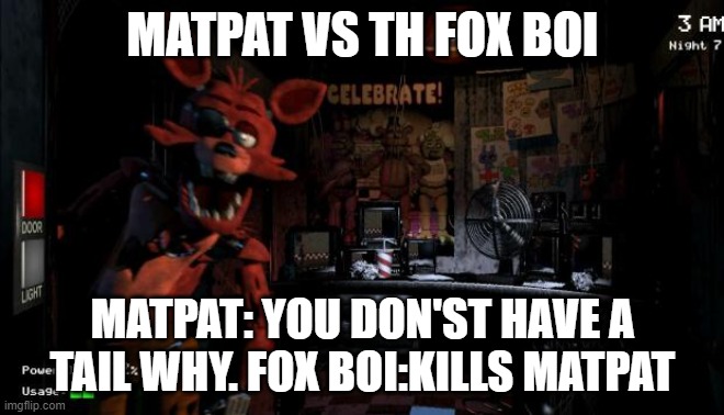 fox boi from freddy's vs matpat |  MATPAT VS TH FOX BOI; MATPAT: YOU DON'ST HAVE A TAIL WHY. FOX BOI:KILLS MATPAT | image tagged in foxy five nights at freddy's | made w/ Imgflip meme maker