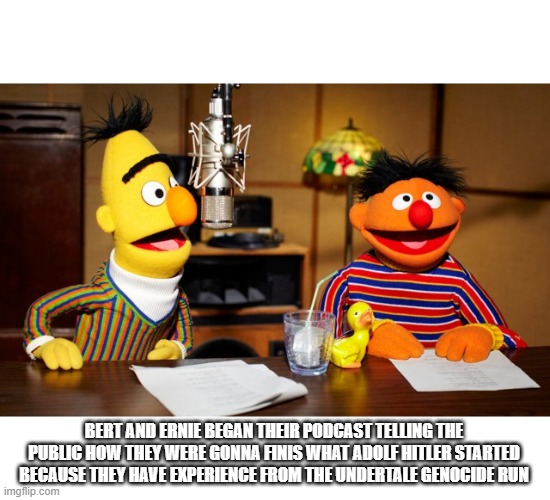 Bert And Ernie Radio | BERT AND ERNIE BEGAN THEIR PODCAST TELLING THE PUBLIC HOW THEY WERE GONNA FINIS WHAT ADOLF HITLER STARTED BECAUSE THEY HAVE EXPERIENCE FROM THE UNDERTALE GENOCIDE RUN | image tagged in bert and ernie radio | made w/ Imgflip meme maker