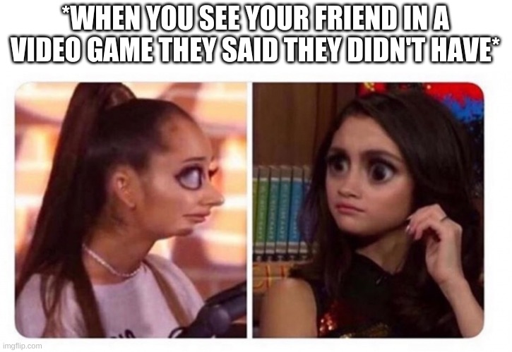 If you get it, you get it :/ | *WHEN YOU SEE YOUR FRIEND IN A VIDEO GAME THEY SAID THEY DIDN'T HAVE* | image tagged in funny | made w/ Imgflip meme maker