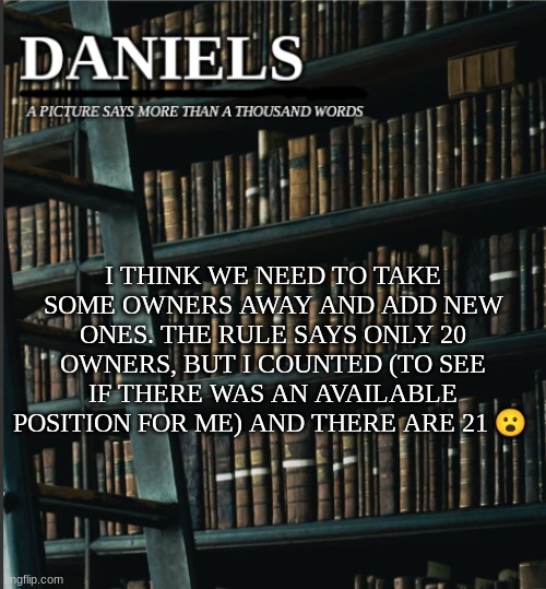 daniels book temp | I THINK WE NEED TO TAKE SOME OWNERS AWAY AND ADD NEW ONES. THE RULE SAYS ONLY 20 OWNERS, BUT I COUNTED (TO SEE IF THERE WAS AN AVAILABLE POSITION FOR ME) AND THERE ARE 21 😮 | image tagged in daniels book temp | made w/ Imgflip meme maker