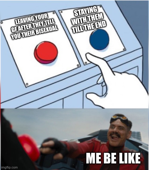 Robotnik Pressing Red Button | STAYING WITH THEM TILL THE END; LEAVING YOUR GF AFTER THEY TELL YOU THEIR BISEXUAL; ME BE LIKE | image tagged in robotnik pressing red button | made w/ Imgflip meme maker