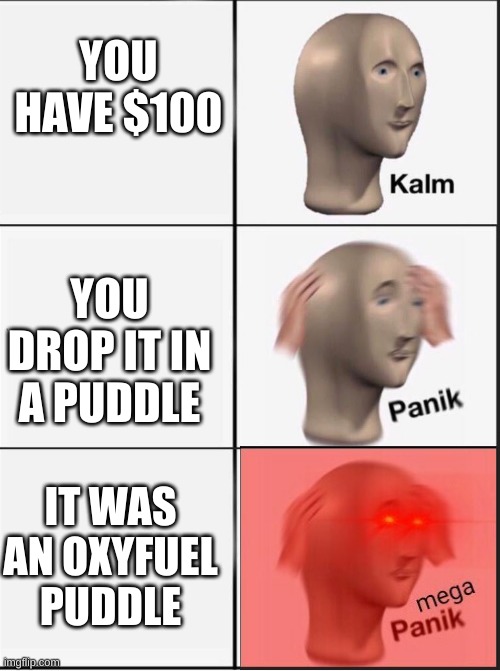oxyfuel welding meme | YOU HAVE $100; YOU DROP IT IN A PUDDLE; IT WAS AN OXYFUEL PUDDLE | image tagged in smaw,oxyacetylene,oxyfuel | made w/ Imgflip meme maker