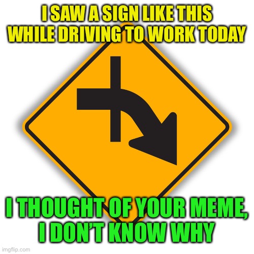 I SAW A SIGN LIKE THIS WHILE DRIVING TO WORK TODAY I THOUGHT OF YOUR MEME,
I DON’T KNOW WHY | made w/ Imgflip meme maker