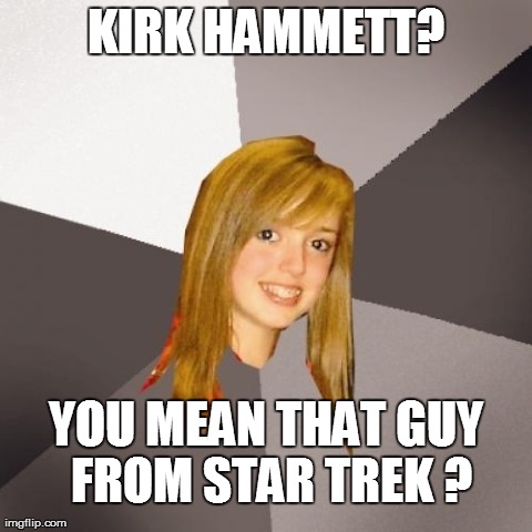 Musically Oblivious 8th Grader | KIRK HAMMETT? YOU MEAN THAT GUY FROM STAR TREK ? | image tagged in memes,musically oblivious 8th grader | made w/ Imgflip meme maker