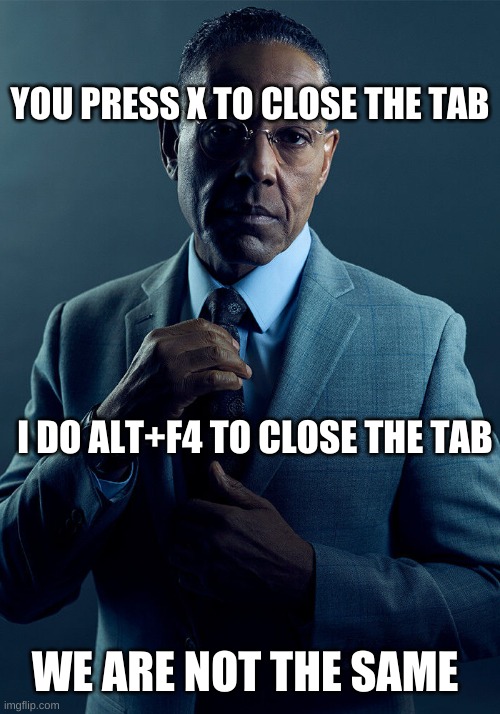 Can we get at least 100 views :) just close the tab >:( | YOU PRESS X TO CLOSE THE TAB; I DO ALT+F4 TO CLOSE THE TAB; WE ARE NOT THE SAME | image tagged in gus fring we are not the same | made w/ Imgflip meme maker