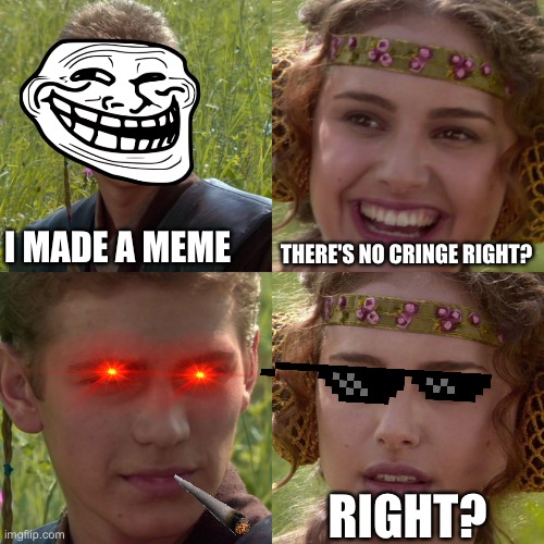 Cringe | I MADE A MEME; THERE'S NO CRINGE RIGHT? RIGHT? | image tagged in anakin padme 4 panel | made w/ Imgflip meme maker