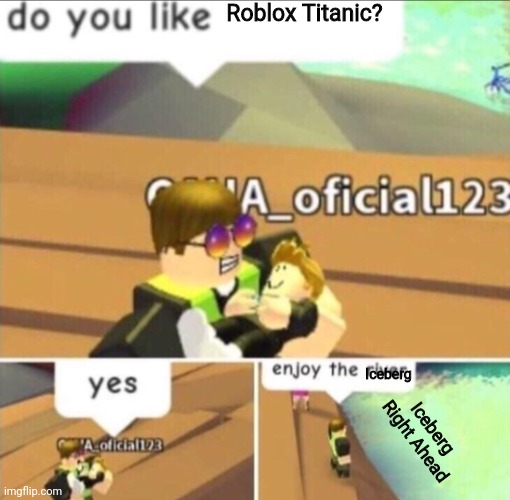 That who play Roblox Titanic and trying to save the ship understand meme | Roblox Titanic? Iceberg; Iceberg Right Ahead | image tagged in enjoy the river | made w/ Imgflip meme maker