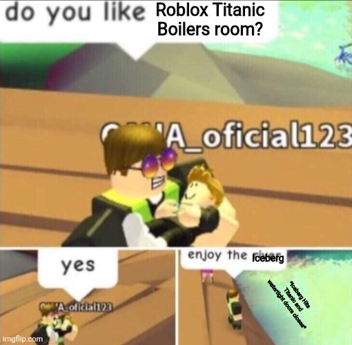 Enjoy The River | Roblox Titanic Boilers room? Iceberg; *Iceberg Hits Titanic and watertight doors closes* | image tagged in enjoy the river | made w/ Imgflip meme maker