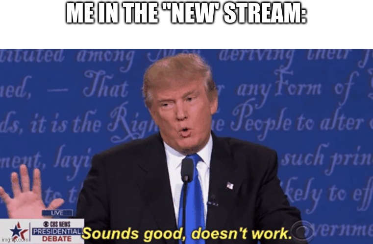 Sounds good, doesn't work. | ME IN THE "NEW' STREAM: | image tagged in sounds good doesn't work | made w/ Imgflip meme maker