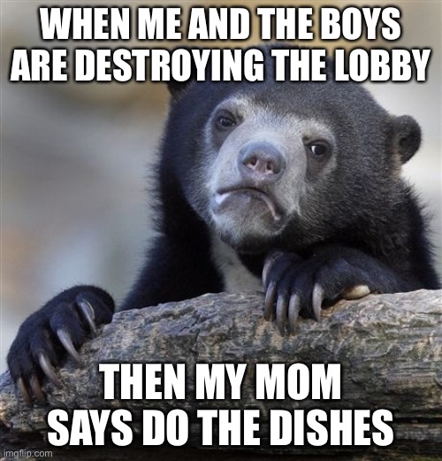 Relatable | WHEN ME AND THE BOYS ARE DESTROYING THE LOBBY; THEN MY MOM SAYS DO THE DISHES | image tagged in memes,confession bear | made w/ Imgflip meme maker