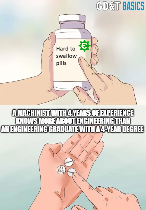 Hey, the truth hurts sometimes | A MACHINIST WITH 4 YEARS OF EXPERIENCE KNOWS MORE ABOUT ENGINEERING THAN AN ENGINEERING GRADUATE WITH A 4-YEAR DEGREE | image tagged in manufacturing,machining,engineering,design engineer | made w/ Imgflip meme maker