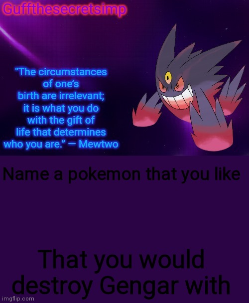 Guff's Mega Gengar Temp | Name a pokemon that you like; That you would destroy Gengar with | image tagged in guff's mega gengar temp | made w/ Imgflip meme maker