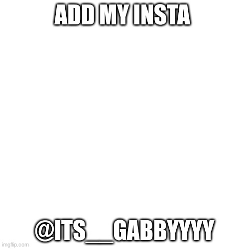 Add my insta | ADD MY INSTA; @ITS__GABBYYYY | image tagged in memes,blank transparent square | made w/ Imgflip meme maker
