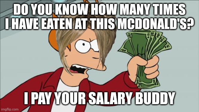 Karen's be like | DO YOU KNOW HOW MANY TIMES I HAVE EATEN AT THIS MCDONALD'S? I PAY YOUR SALARY BUDDY | image tagged in memes,shut up and take my money fry | made w/ Imgflip meme maker