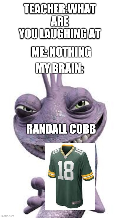 h | TEACHER:WHAT ARE YOU LAUGHING AT; ME: NOTHING; MY BRAIN:; RANDALL COBB | image tagged in randall | made w/ Imgflip meme maker