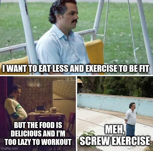 Sad Pablo Escobar | I WANT TO EAT LESS AND EXERCISE TO BE FIT; BUT THE FOOD IS DELICIOUS AND I'M TOO LAZY TO WORKOUT; MEH, SCREW EXERCISE | image tagged in memes,sad pablo escobar | made w/ Imgflip meme maker