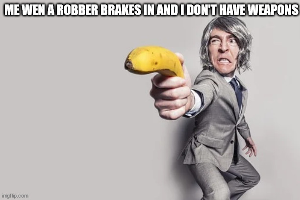 My life be like | ME WEN A ROBBER BRAKES IN AND I DON'T HAVE WEAPONS | image tagged in memes | made w/ Imgflip meme maker