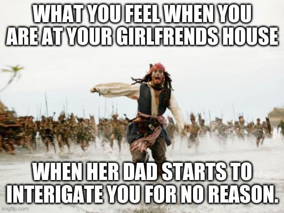 Jack Sparrow Being Chased | WHAT YOU FEEL WHEN YOU ARE AT YOUR GIRLFRENDS HOUSE; WHEN HER DAD STARTS TO INTERIGATE YOU FOR NO REASON. | image tagged in memes,jack sparrow being chased | made w/ Imgflip meme maker
