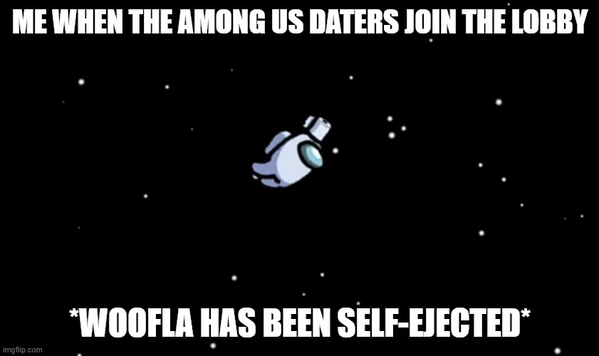 It's true tho | ME WHEN THE AMONG US DATERS JOIN THE LOBBY; *WOOFLA HAS BEEN SELF-EJECTED* | image tagged in among us ejected | made w/ Imgflip meme maker