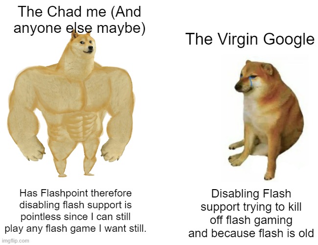 Team Flash Gamers for the Win! | The Chad me (And anyone else maybe); The Virgin Google; Has Flashpoint therefore disabling flash support is pointless since I can still play any flash game I want still. Disabling Flash support trying to kill off flash gaming and because flash is old | image tagged in memes,buff doge vs cheems,adobe flash | made w/ Imgflip meme maker