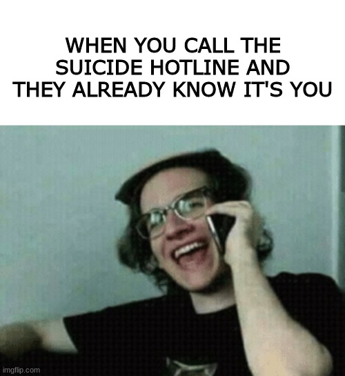 hello again! | WHEN YOU CALL THE SUICIDE HOTLINE AND THEY ALREADY KNOW IT'S YOU | image tagged in depression | made w/ Imgflip meme maker