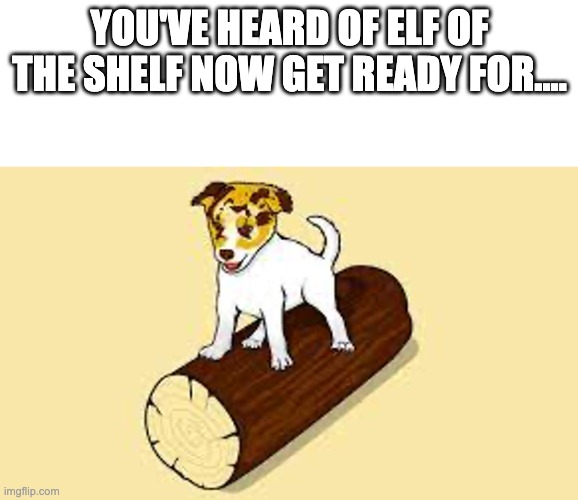 Dog on a log | YOU'VE HEARD OF ELF OF THE SHELF NOW GET READY FOR.... | image tagged in funny,dog | made w/ Imgflip meme maker