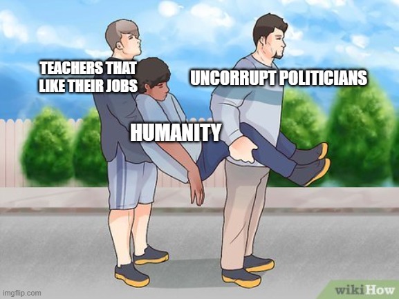 Carry |  UNCORRUPT POLITICIANS; TEACHERS THAT LIKE THEIR JOBS; HUMANITY | image tagged in carry,teachers,memes,funny,thank you teachers,politicians | made w/ Imgflip meme maker