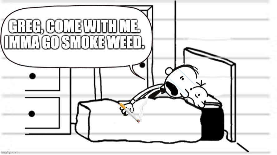 dad said this to me this morning... | GREG, COME WITH ME.
IMMA GO SMOKE WEED. | image tagged in diary of a wimpy kid template | made w/ Imgflip meme maker