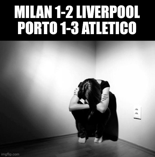 ..... |  MILAN 1-2 LIVERPOOL
PORTO 1-3 ATLETICO | image tagged in depression sadness hurt pain anxiety,ac milan,liverpool,atletico madrid,porto | made w/ Imgflip meme maker