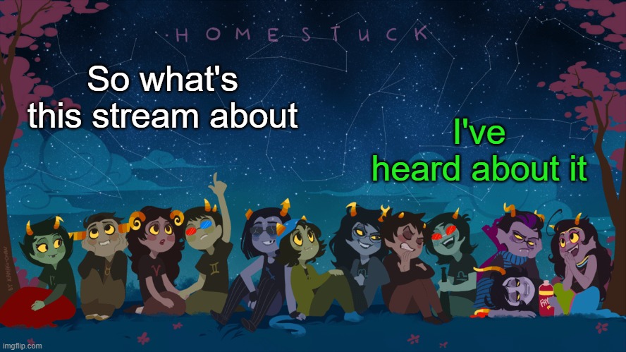 Homestuck Template | I've heard about it; So what's this stream about | image tagged in homestuck template | made w/ Imgflip meme maker
