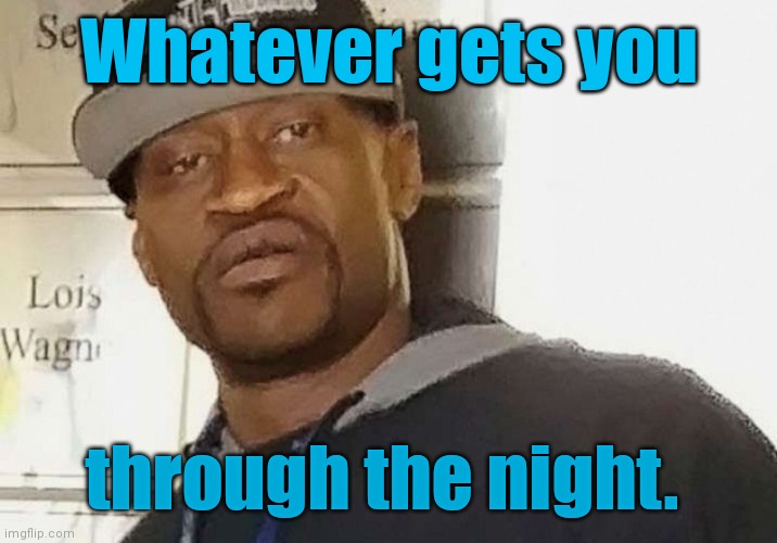 Fentanyl floyd | Whatever gets you through the night. | image tagged in fentanyl floyd | made w/ Imgflip meme maker
