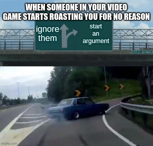 lol this is me | WHEN SOMEONE IN YOUR VIDEO GAME STARTS ROASTING YOU FOR NO REASON; ignore them; start an argument | image tagged in memes,left exit 12 off ramp | made w/ Imgflip meme maker