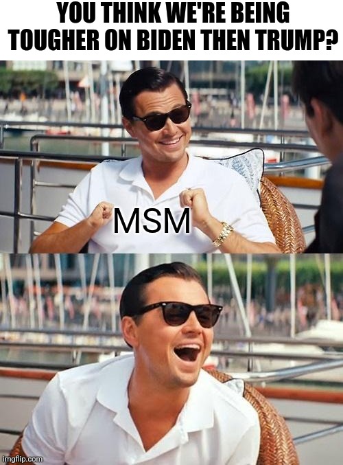 They're trying to claim this...astounding. | YOU THINK WE'RE BEING TOUGHER ON BIDEN THEN TRUMP? MSM | image tagged in memes,leonardo dicaprio wolf of wall street,democrats,msm,liberals | made w/ Imgflip meme maker