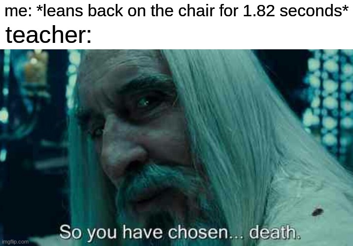 so you have chosen...death. | teacher:; me: *leans back on the chair for 1.82 seconds* | image tagged in so you have chosen death,chair,teacher,school | made w/ Imgflip meme maker