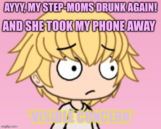 Can I buy a new mom? (again)  I think mine is broken (again) | AND SHE TOOK MY PHONE AWAY; AYYY, MY STEP-MOMS DRUNK AGAIN! | image tagged in visible concern | made w/ Imgflip meme maker