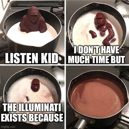 please don’t leave us | LISTEN KID; I DON’T HAVE MUCH TIME BUT; THE ILLUMINATI EXISTS BECAUSE | image tagged in chocolate gorilla,illuminati | made w/ Imgflip meme maker
