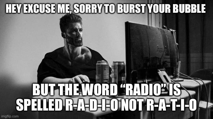 Gigachad On The Computer | HEY EXCUSE ME, SORRY TO BURST YOUR BUBBLE; BUT THE WORD “RADIO” IS SPELLED R-A-D-I-O NOT R-A-T-I-O | image tagged in gigachad on the computer | made w/ Imgflip meme maker