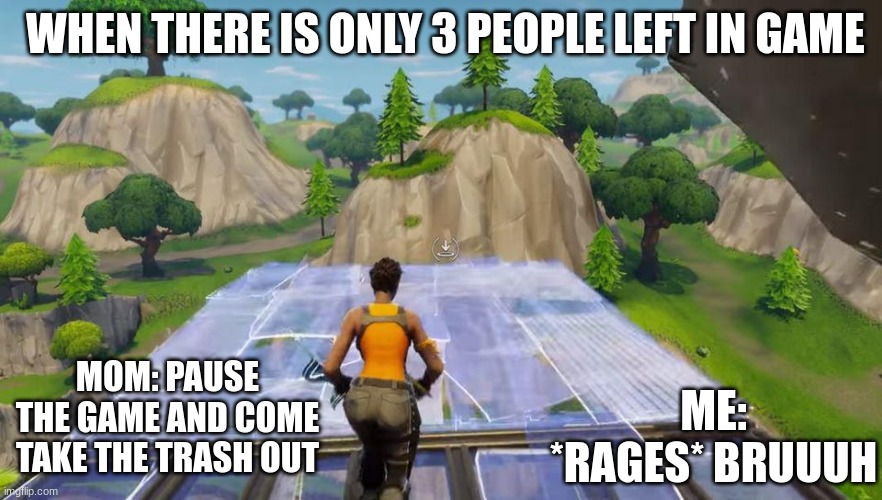 How parents are so annoying whenplaying fortnite | WHEN THERE IS ONLY 3 PEOPLE LEFT IN GAME; MOM: PAUSE THE GAME AND COME TAKE THE TRASH OUT; ME: *RAGES* BRUUUH | image tagged in gaming,fortnite meme | made w/ Imgflip meme maker