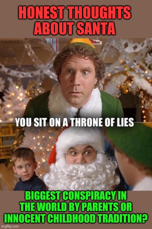 I'm a bit torn on the subject.  Not sure what to make of it TBH | HONEST THOUGHTS ABOUT SANTA; BIGGEST CONSPIRACY IN THE WORLD BY PARENTS OR INNOCENT CHILDHOOD TRADITION? | image tagged in santa claus | made w/ Imgflip meme maker