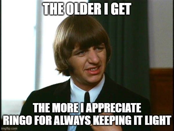Ringo Keeping It Light | THE OLDER I GET; THE MORE I APPRECIATE RINGO FOR ALWAYS KEEPING IT LIGHT | image tagged in ringo starr | made w/ Imgflip meme maker