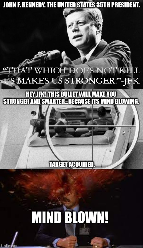 dark humor | JOHN F. KENNEDY. THE UNITED STATES 35TH PRESIDENT. “THAT WHICH DOES NOT KILL US MAKES US STRONGER.”-JFK; HEY JFK!  THIS BULLET WILL MAKE YOU STRONGER AND SMARTER...BECAUSE ITS MIND BLOWING. TARGET ACQUIRED. MIND BLOWN! | image tagged in jfk,memes,dark humor,mind blown,target acquired,cross hair | made w/ Imgflip meme maker