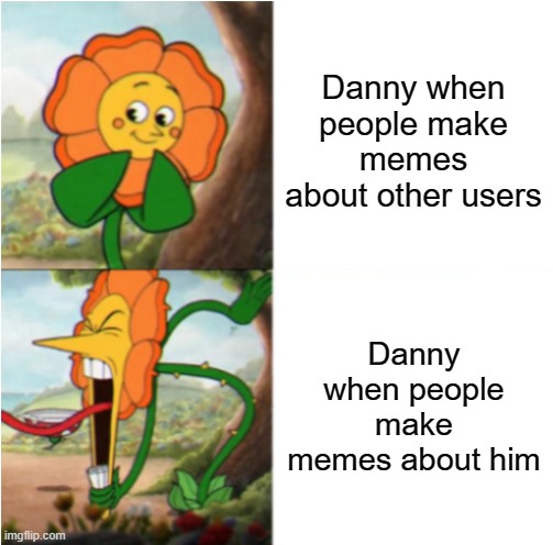 it's okay until it applies to me!!!!!!!! RRRRRRGH FLAG EVERYTHING! | Danny when people make memes about other users; Danny when people make memes about him | image tagged in reverse cuphead flower | made w/ Imgflip meme maker