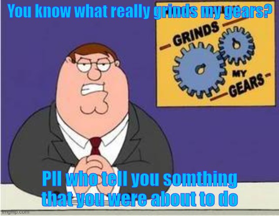 *Insert Title here* |  You know what really grinds my gears? Pll who tell you somthing that you were about to do | image tagged in you know what grinds my gears | made w/ Imgflip meme maker